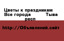 Цветы к праздникам  - Все города  »    . Тыва респ.